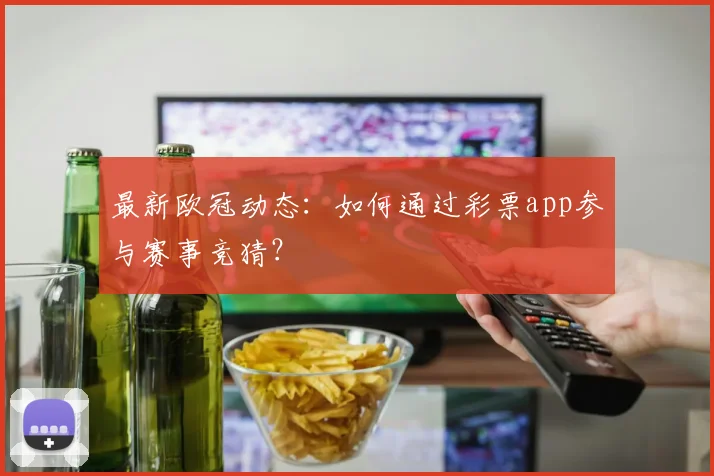 最新欧冠动态：如何通过彩票app参与赛事竞猜？