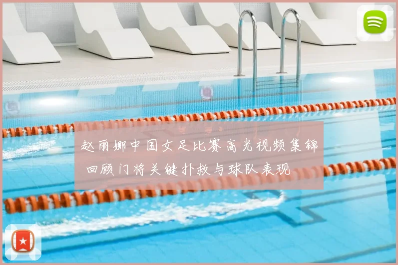 赵丽娜中国女足比赛高光视频集锦 回顾门将关键扑救与球队表现