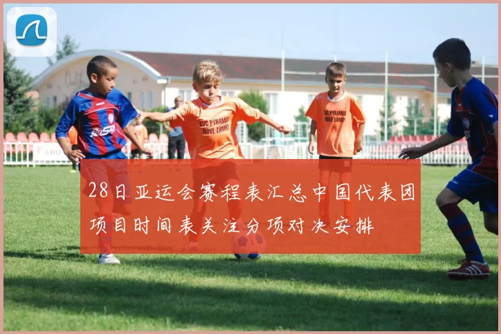 28日亚运会赛程表汇总中国代表团项目时间表关注分项对决安排