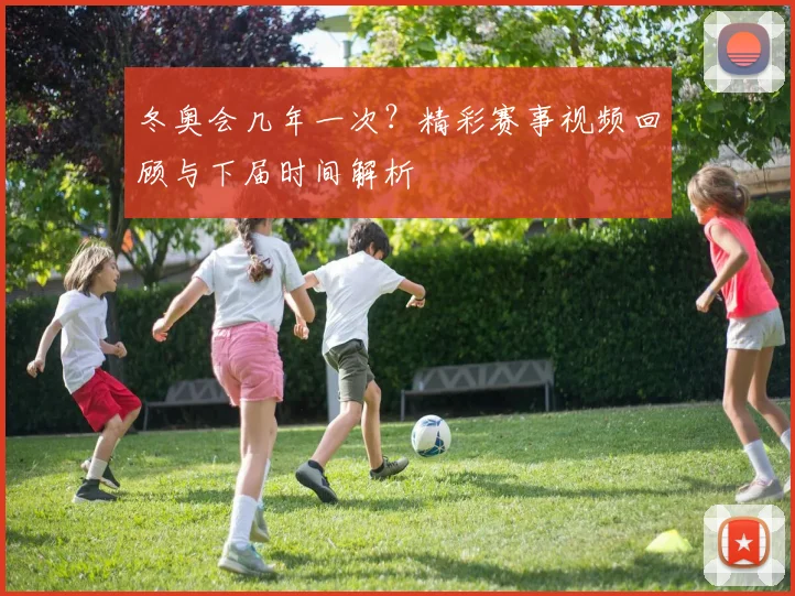 冬奥会几年一次？精彩赛事视频回顾与下届时间解析