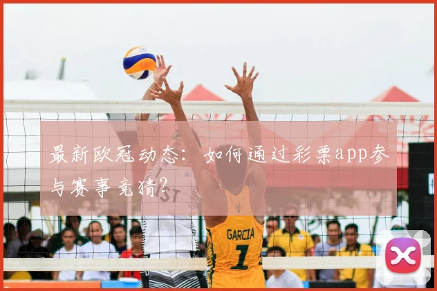 最新欧冠动态：如何通过彩票app参与赛事竞猜？