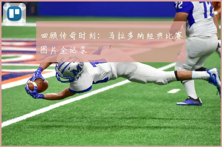 回顾传奇时刻：马拉多纳经典比赛图片全记录