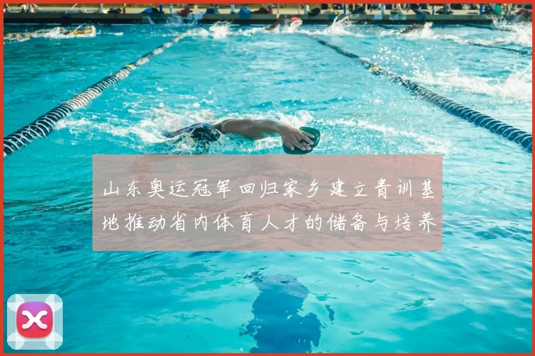山东奥运冠军回归家乡建立青训基地推动省内体育人才的储备与培养