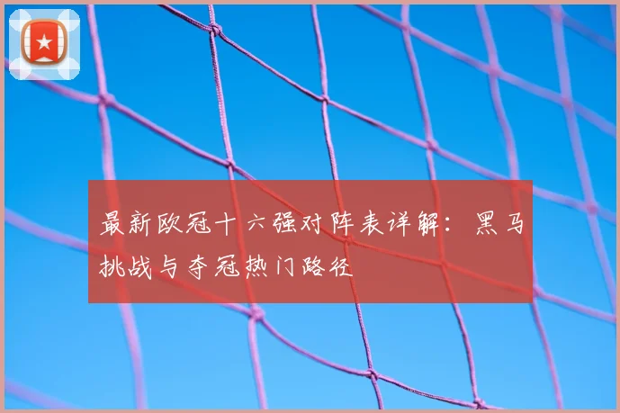 最新欧冠十六强对阵表详解：黑马挑战与夺冠热门路径