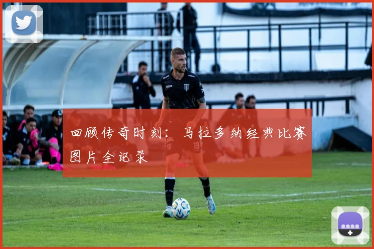 回顾传奇时刻：马拉多纳经典比赛图片全记录