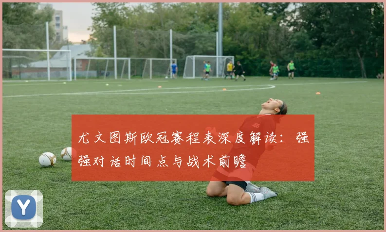 尤文图斯欧冠赛程表深度解读：强强对话时间点与战术前瞻