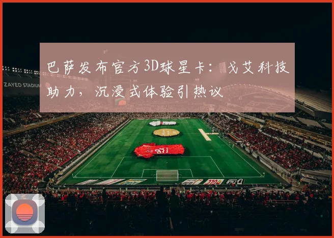巴萨发布官方3D球星卡：戈艾科技助力，沉浸式体验引热议
