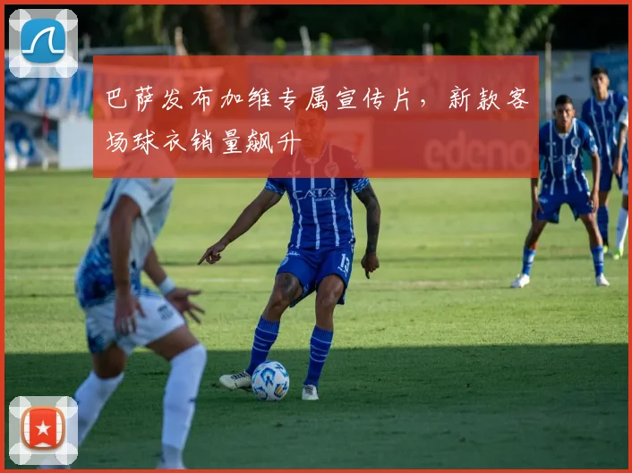 巴萨发布加维专属宣传片，新款客场球衣销量飙升