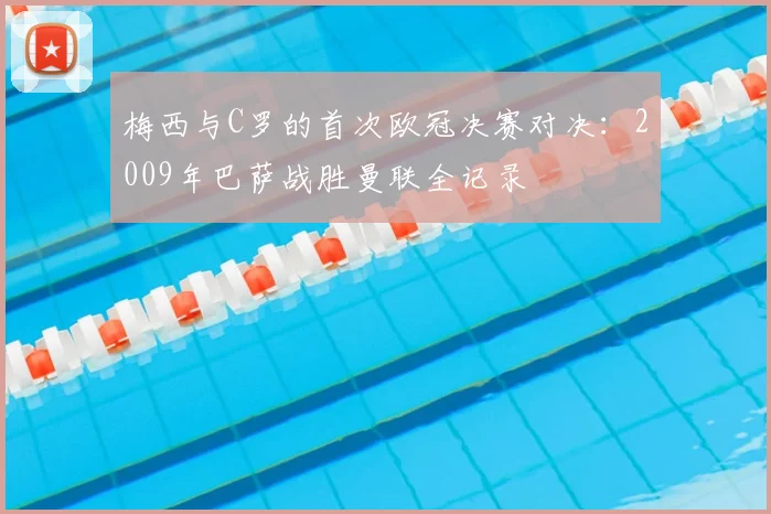 梅西与C罗的首次欧冠决赛对决：2009年巴萨战胜曼联全记录