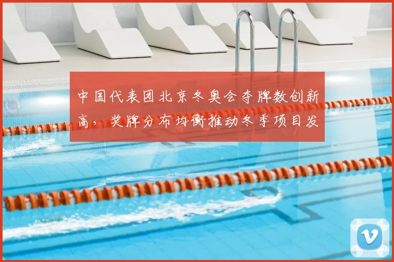 中国代表团北京冬奥会夺牌数创新高，奖牌分布均衡推动冬季项目发展