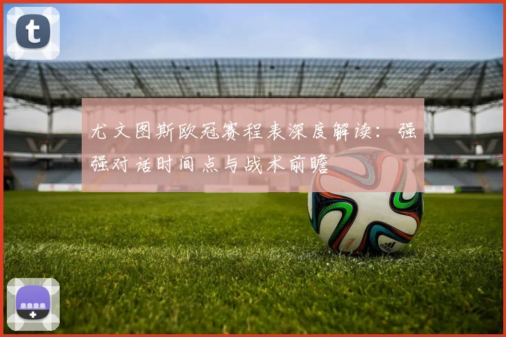 尤文图斯欧冠赛程表深度解读：强强对话时间点与战术前瞻