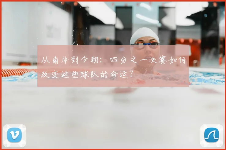 从南非到今朝：四分之一决赛如何改变这些球队的命运？