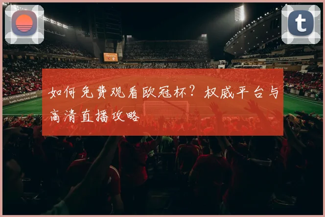 如何免费观看欧冠杯？权威平台与高清直播攻略