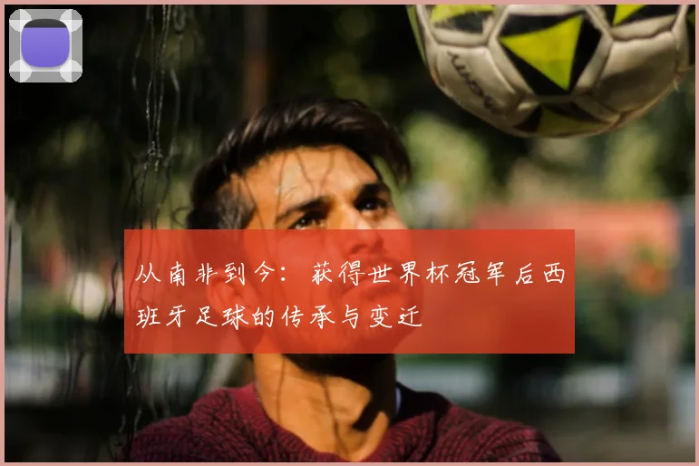 从南非到今：获得世界杯冠军后西班牙足球的传承与变迁